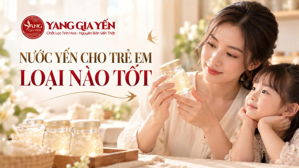 Nước yến cho trẻ em loại nào tốt